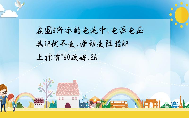 在图5所示的电流中,电源电压为12伏不变,滑动变阻器R2上标有"50欧姆,2A"