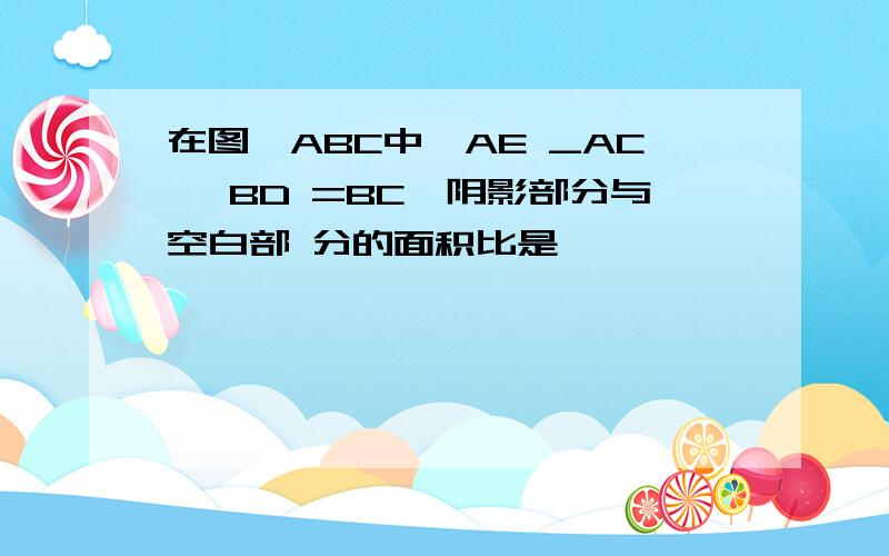 在图△ABC中,AE _AC, BD =BC,阴影部分与空白部 分的面积比是