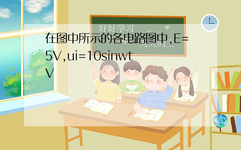 在图中所示的各电路图中,E=5V,ui=10sinwt V