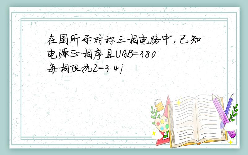 在图所示对称三相电路中,已知电源正相序且UAB=380 每相阻抗Z=3 4j