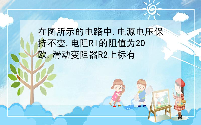 在图所示的电路中,电源电压保持不变,电阻R1的阻值为20欧,滑动变阻器R2上标有