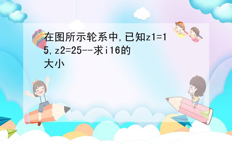 在图所示轮系中,已知z1=15,z2=25--求i16的大小