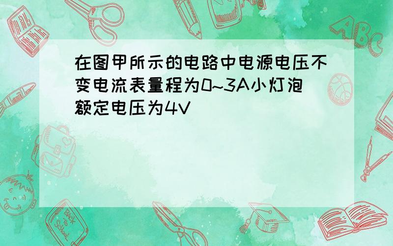 在图甲所示的电路中电源电压不变电流表量程为0~3A小灯泡额定电压为4V