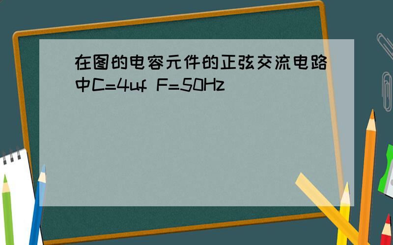 在图的电容元件的正弦交流电路中C=4uf F=50Hz