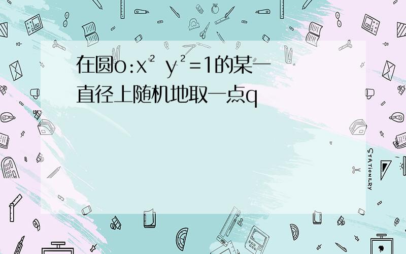 在圆o:x² y²=1的某一直径上随机地取一点q