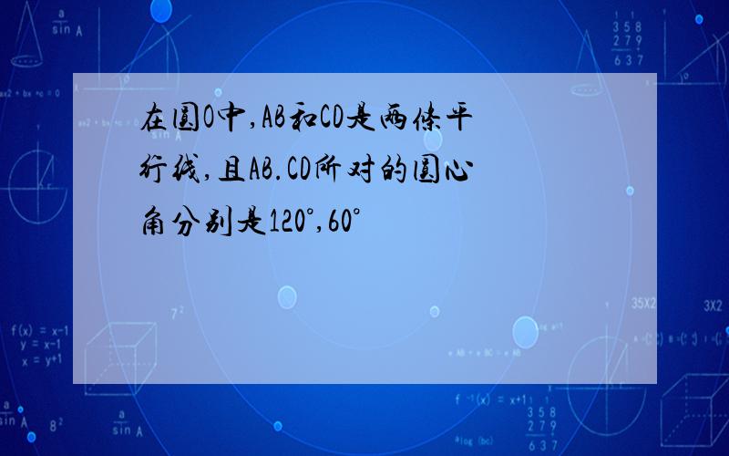 在圆O中,AB和CD是两条平行线,且AB.CD所对的圆心角分别是120°,60°