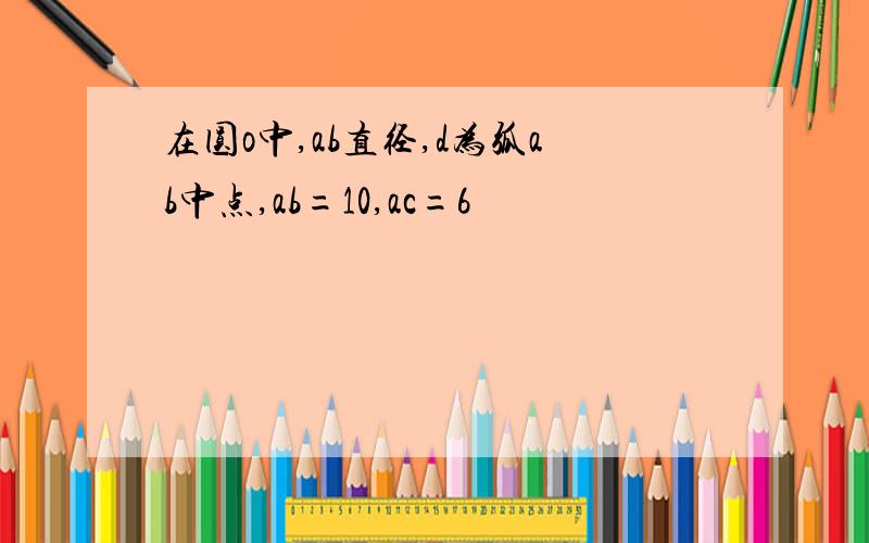 在圆o中,ab直径,d为弧ab中点,ab=10,ac=6