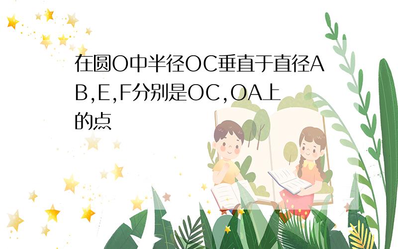 在圆O中半径OC垂直于直径AB,E,F分别是OC,OA上的点