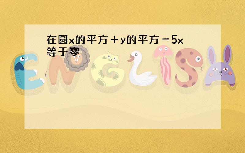 在圆x的平方＋y的平方－5x等于零