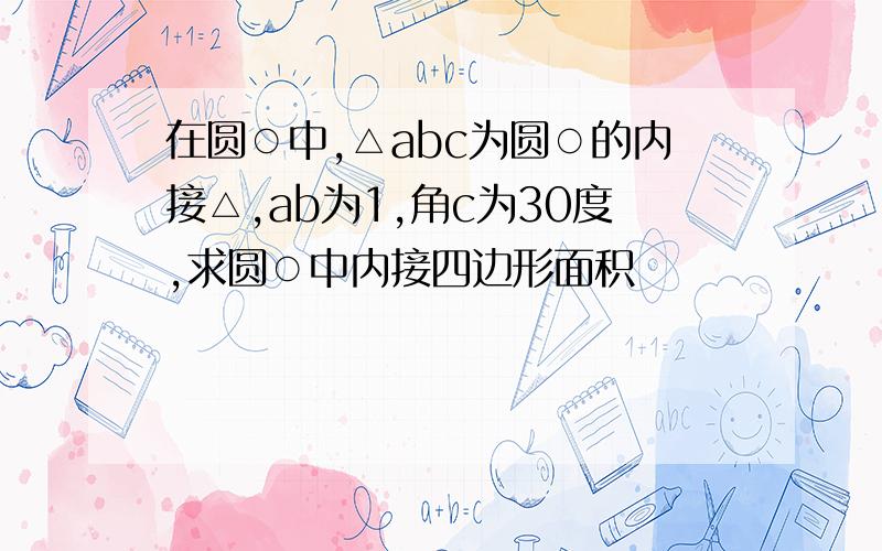 在圆○中,△abc为圆○的内接△,ab为1,角c为30度,求圆○中内接四边形面积