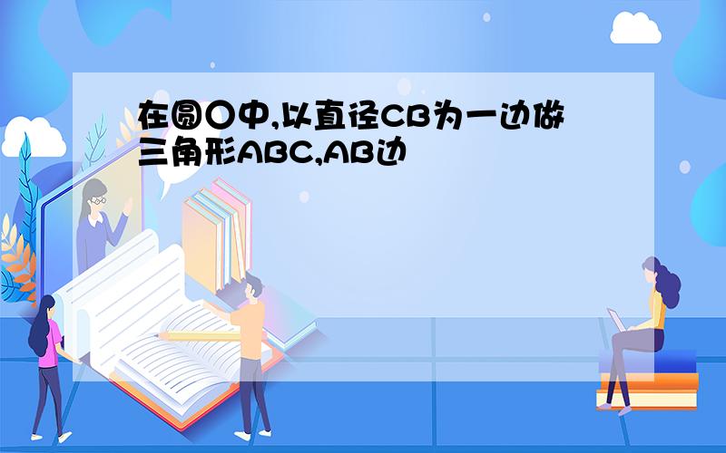 在圆○中,以直径CB为一边做三角形ABC,AB边