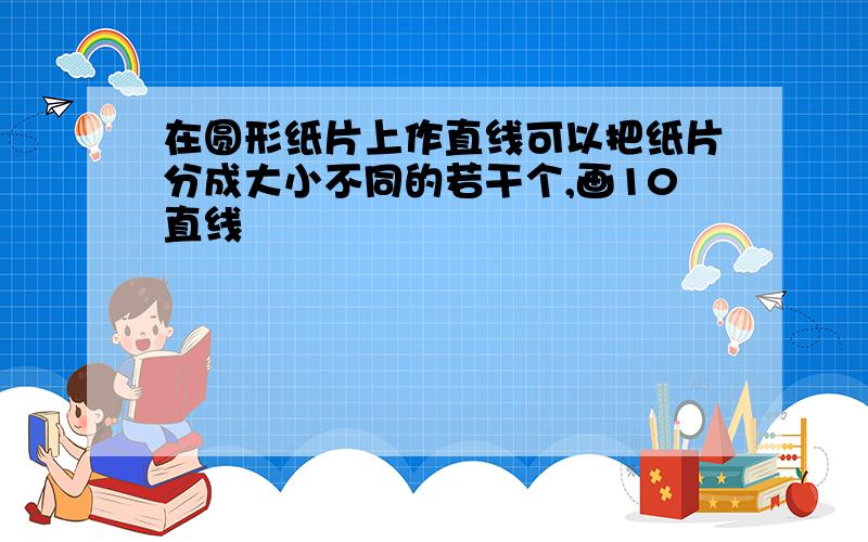 在圆形纸片上作直线可以把纸片分成大小不同的若干个,画10直线