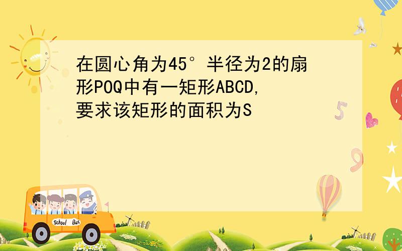 在圆心角为45°半径为2的扇形POQ中有一矩形ABCD,要求该矩形的面积为S