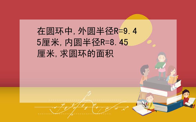 在圆环中,外圆半径R=9.45厘米,内圆半径R=8.45厘米,求圆环的面积