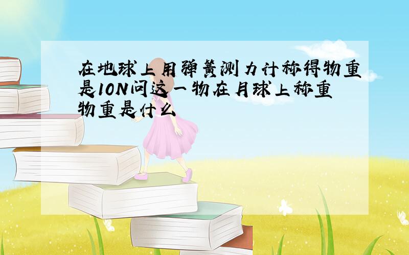 在地球上用弹簧测力计称得物重是10N问这一物在月球上称重物重是什么