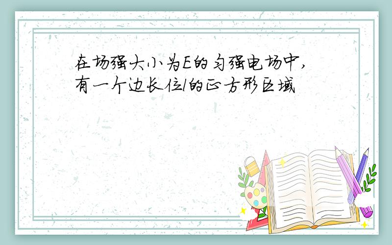 在场强大小为E的匀强电场中,有一个边长位l的正方形区域