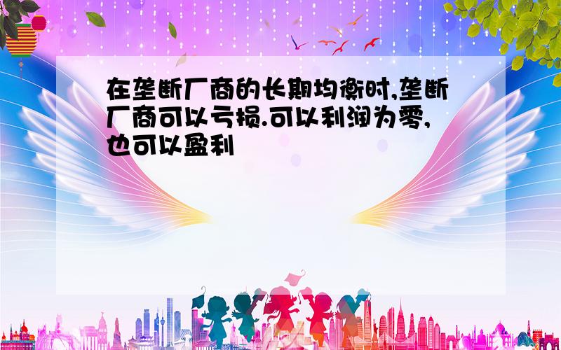 在垄断厂商的长期均衡时,垄断厂商可以亏损.可以利润为零,也可以盈利