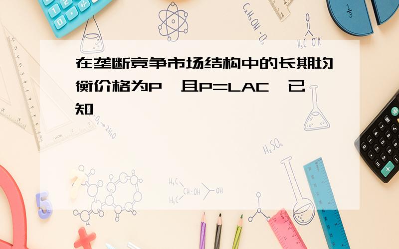 在垄断竞争市场结构中的长期均衡价格为P,且P=LAC,已知