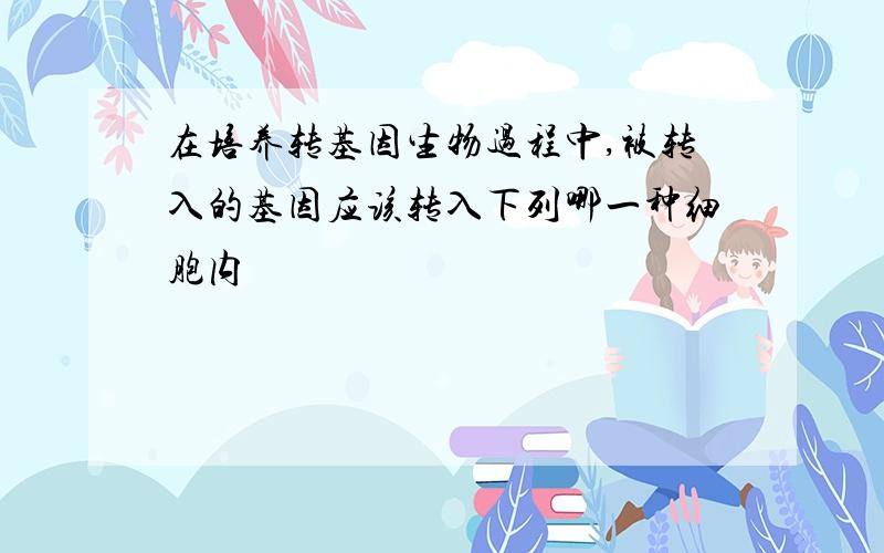 在培养转基因生物过程中,被转入的基因应该转入下列哪一种细胞内