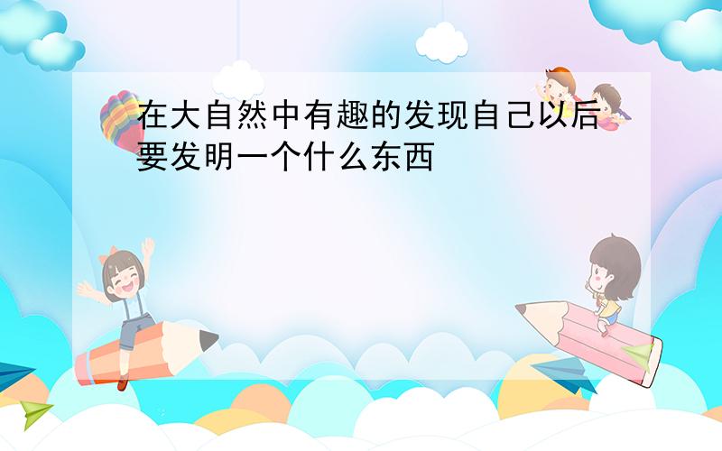 在大自然中有趣的发现自己以后要发明一个什么东西