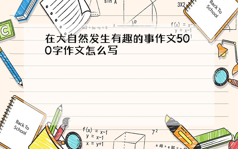 在大自然发生有趣的事作文500字作文怎么写