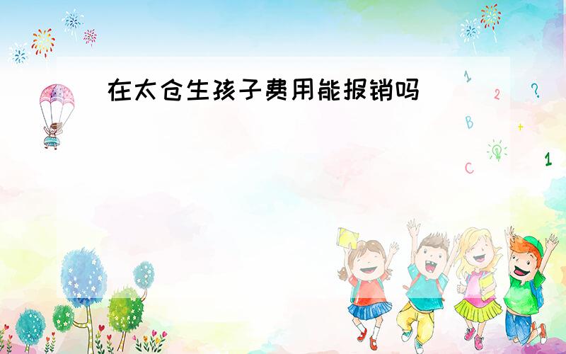 在太仓生孩子费用能报销吗