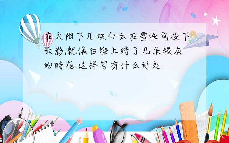 在太阳下几块白云在雪峰间投下云影,就像白缎上绣了几朵银灰的暗花,这样写有什么好处