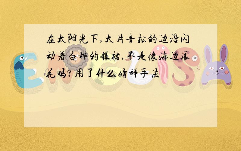 在太阳光下,大片青松的边沿闪动着白桦的银裙,不是像海边浪花吗?用了什么修辞手法