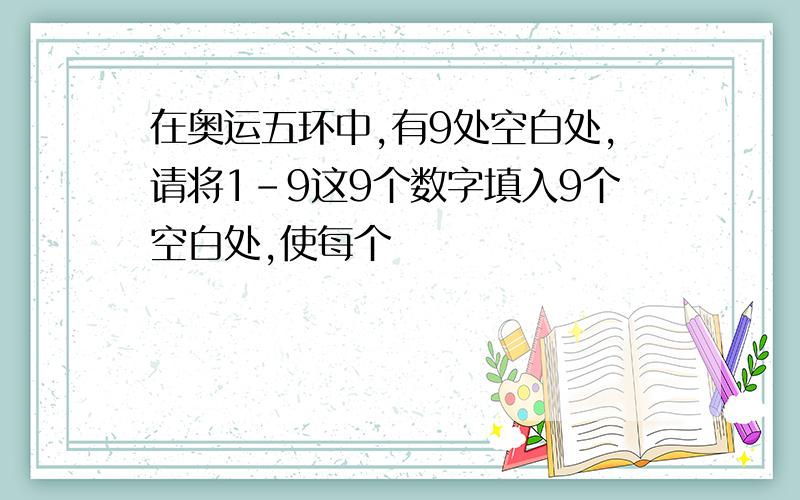 在奥运五环中,有9处空白处,请将1-9这9个数字填入9个空白处,使每个