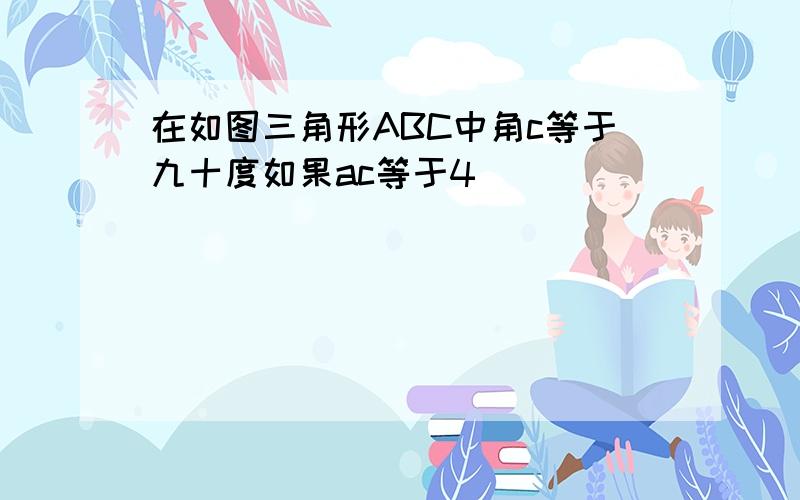 在如图三角形ABC中角c等于九十度如果ac等于4