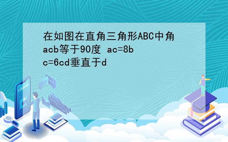 在如图在直角三角形ABC中角acb等于90度 ac=8bc=6cd垂直于d