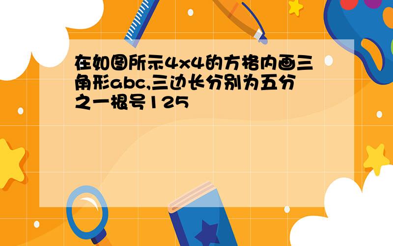 在如图所示4x4的方格内画三角形abc,三边长分别为五分之一根号125