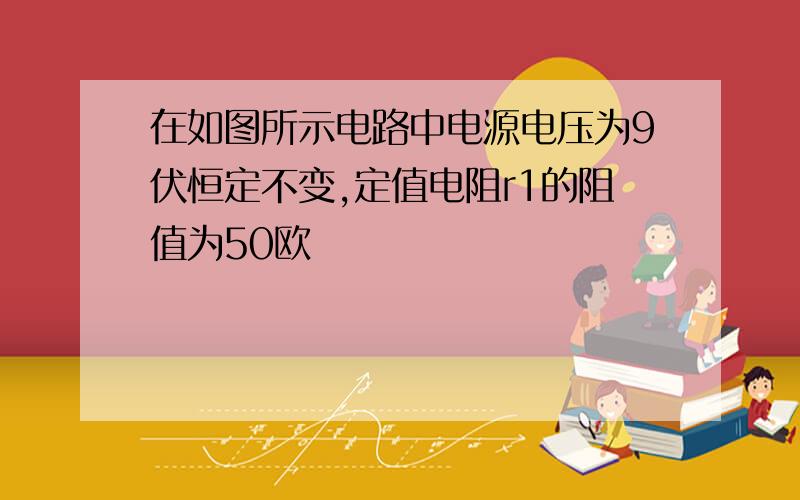 在如图所示电路中电源电压为9伏恒定不变,定值电阻r1的阻值为50欧