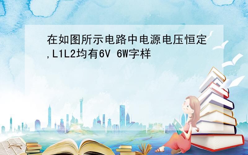 在如图所示电路中电源电压恒定,L1L2均有6V 6W字样