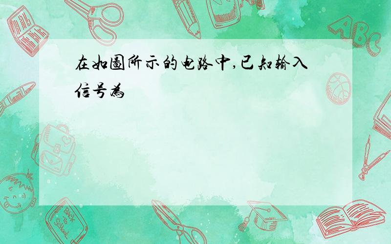 在如图所示的电路中,已知输入信号为