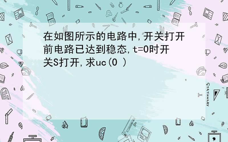 在如图所示的电路中,开关打开前电路已达到稳态,t=0时开关S打开,求uc(0 )