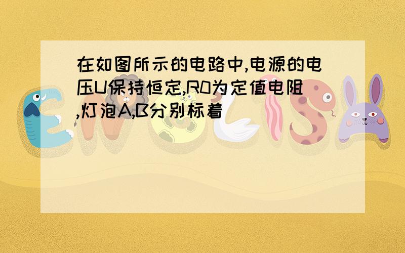 在如图所示的电路中,电源的电压U保持恒定,R0为定值电阻,灯泡A,B分别标着