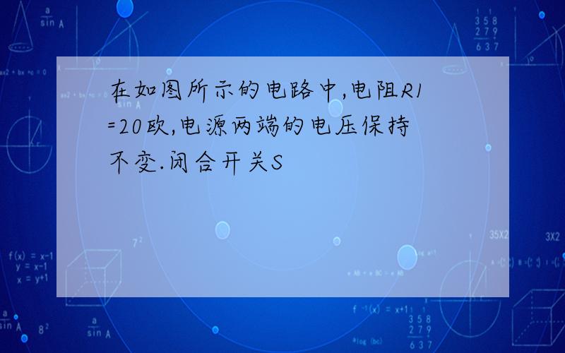 在如图所示的电路中,电阻R1=20欧,电源两端的电压保持不变.闭合开关S