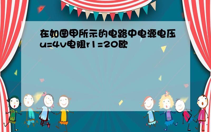 在如图甲所示的电路中电源电压u=4v电阻r1=20欧