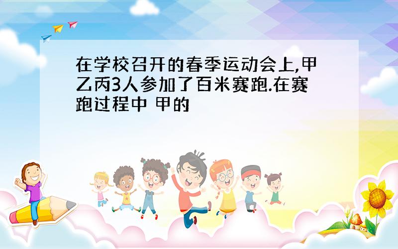 在学校召开的春季运动会上,甲乙丙3人参加了百米赛跑.在赛跑过程中 甲的