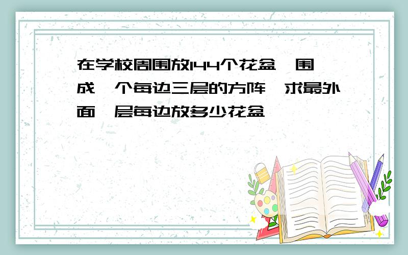 在学校周围放144个花盆,围成一个每边三层的方阵,求最外面一层每边放多少花盆