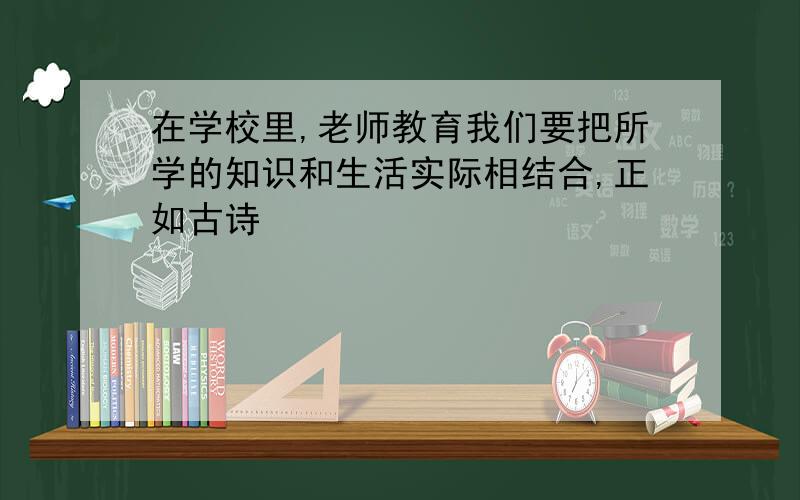 在学校里,老师教育我们要把所学的知识和生活实际相结合,正如古诗