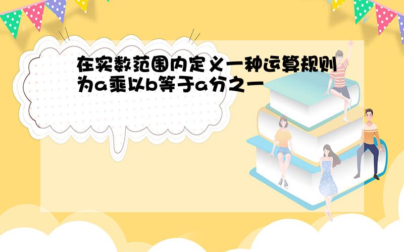 在实数范围内定义一种运算规则为a乘以b等于a分之一