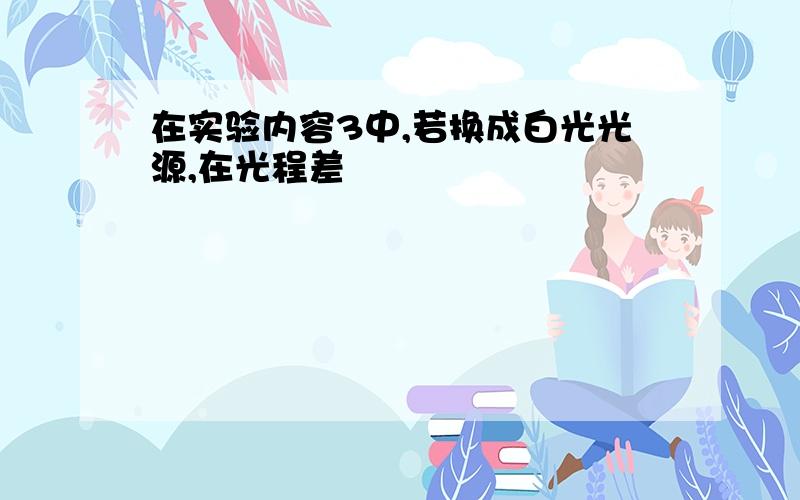 在实验内容3中,若换成白光光源,在光程差