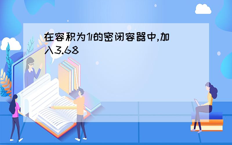 在容积为1l的密闭容器中,加入3.68