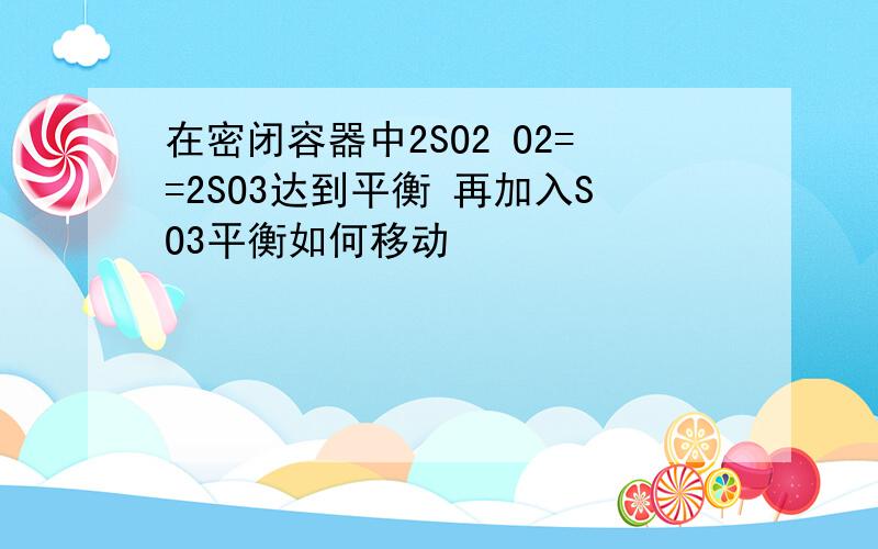 在密闭容器中2SO2 O2==2SO3达到平衡 再加入SO3平衡如何移动