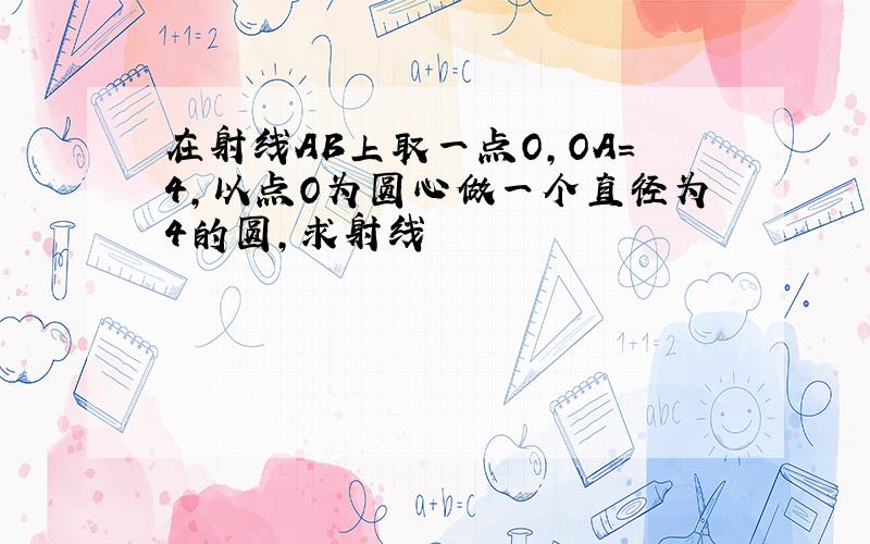 在射线AB上取一点O,OA=4,以点O为圆心做一个直径为4的圆,求射线