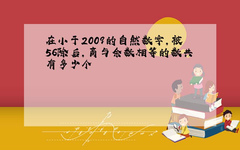 在小于2009的自然数字,被56除后,商与余数相等的数共有多少个