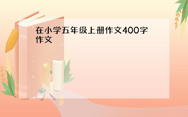 在小学五年级上册作文400字作文