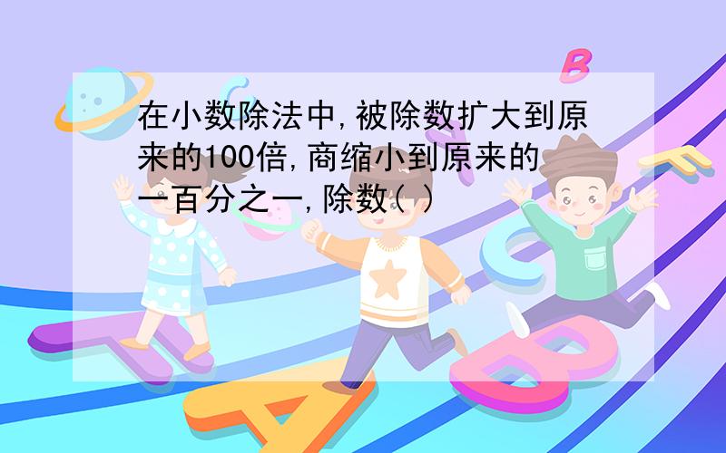 在小数除法中,被除数扩大到原来的100倍,商缩小到原来的一百分之一,除数( )